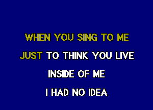 WHEN YOU SING TO ME

JUST TO THINK YOU LIVE
INSIDE OF ME
I HAD NO IDEA