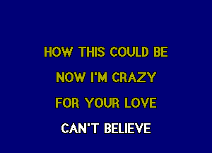 HOW THIS COULD BE

NOW I'M CRAZY
FOR YOUR LOVE
CAN'T BELIEVE