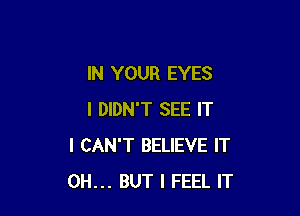 IN YOUR EYES

I DIDN'T SEE IT
I CAN'T BELIEVE IT
0H... BUT I FEEL IT