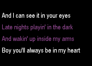 And I can see it in your eyes

Late nights playin' in the dark

And wakin' up inside my arms

Boy you'll always be in my heart