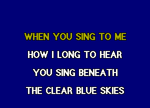 WHEN YOU SING TO ME

HOW I LONG TO HEAR
YOU SING BENEATH
THE CLEAR BLUE SKIES