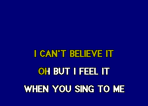 I CAN'T BELIEVE IT
0H BUT I FEEL IT
WHEN YOU SING TO ME