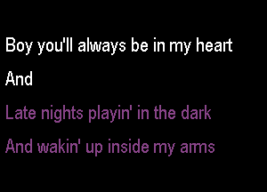 Boy you'll always be in my heart
And

Late nights pIayin' in the dark

And wakin' up inside my arms