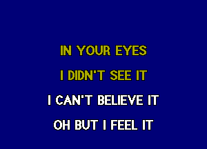 IN YOUR EYES

I DIDN'T SEE IT
I CAN'T BELIEVE IT
0H BUT I FEEL IT