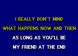 I REALLY DON'T MIND
WHAT HAPPENS NOW AND THEN
AS LONG AS YOU'LL BE
MY FRIEND AT THE END