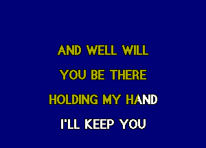 AND WELL WILL

YOU BE THERE
HOLDING MY HAND
I'LL KEEP YOU
