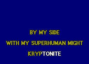 BY MY SIDE
WITH MY SUPERHUMAN MIGHT
KRYPTONITE