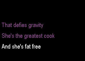 That defies gravity

She's the greatest cook

And she's fat free