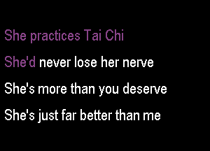 She practices Tai Chi
She'd never lose her nerve

She's more than you deserve

She's just far better than me