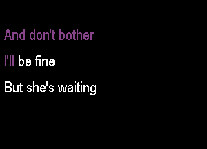 And don't bother
I'll be fine

But she's waiting