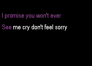 I promise you won't ever

See me cry don't feel sorry