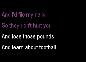 And I'd file my nails
80 they don't hurt you

And lose those pounds

And learn about football