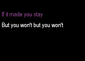 If it made you stay

But you won't but you won't