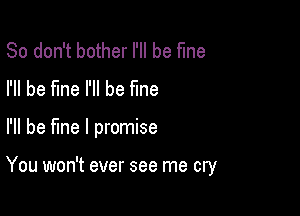 So don't bother I'll be fine
I'll be fine I'll be fme

I'll be fine I promise

You won't ever see me cry