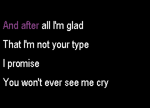 And after all I'm glad
That I'm not your type

I promise

You won't ever see me cry