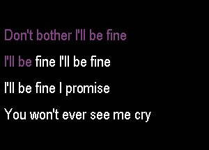 Don't bother I'll be fme
I'll be fine I'll be fme

I'll be fine I promise

You won't ever see me cry