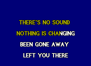 THERE'S N0 SOUND

NOTHING IS CHANGING
BEEN GONE AWAY
LEFT YOU THERE