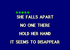 SHE FALLS APART

NO ONE THERE
HOLD HER HAND
IT SEEMS T0 DISAPPEAR
