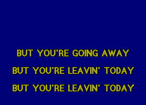 BUT YOU'RE GOING AWAY
BUT YOU'RE LEAVIN' TODAY
BUT YOU'RE LEAVIN' TODAY