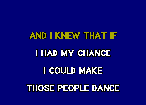 AND I KNEW THAT IF

I HAD MY CHANCE
I COULD MAKE
THOSE PEOPLE DANCE