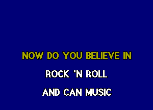 NOW DO YOU BELIEVE IN
ROCK 'N ROLL
AND CAN MUSIC