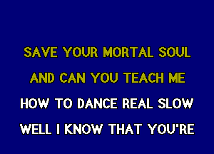 SAVE YOUR MORTAL SOUL

AND CAN YOU TEACH ME
HOW TO DANCE REAL SLOW
WELL I KNOW THAT YOU'RE