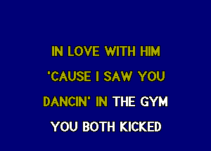 IN LOVE WITH HIM

'CAUSE I SAW YOU
DANCIN' IN THE GYM
YOU BOTH KICKED