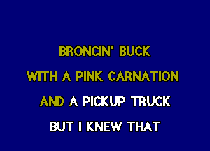 BRONCIN' BUCK

WITH A PINK CARNATION
AND A PICKUP TRUCK
BUT I KNEW THAT