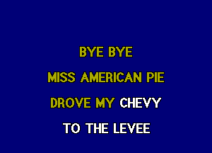 BYE BYE

MISS AMERICAN PIE
DROVE MY CHEVY
TO THE LEVEE