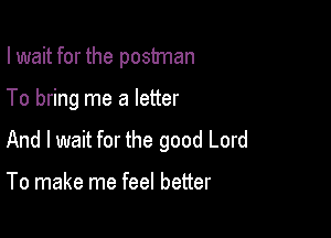 I wait for the postman

To bring me a letter

And I wait for the good Lord

To make me feel better
