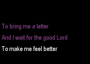 To bring me a letter

And I wait for the good Lord

To make me feel better