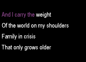 And I carry the weight

Of the world on my shoulders
Family in crisis

That only grows older