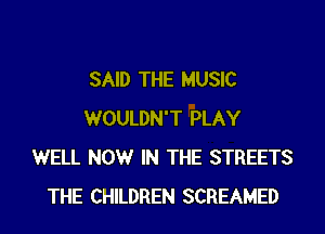 SAID THE MUSIC
WOULDN'T PLAY
WELL NOW IN THE STREETS
THE CHILDREN SCREAMED