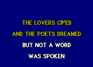 THE LOVERS CR'ED

AND THE POETS DREAMED
BUT NOT A WORD
WAS SPOKEN