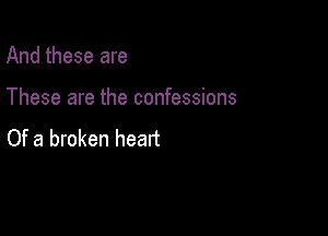 And these are

These are the confessions

Of a broken heatt
