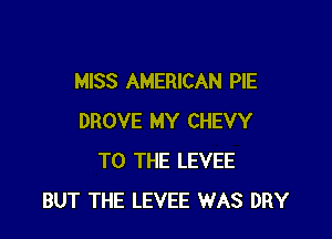 MISS AMERICAN PIE

DROVE MY CHEVY
TO THE LEVEE
BUT THE LEVEE WAS DRY