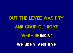 BUT THE LEVEE WAS DRY

AND GOOD OL' BOYS
WERE DRINKIN'
WHISKEY AND RYE