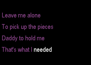 Leave me alone

To pick up the pieces

Daddy to hold me
That's what I needed