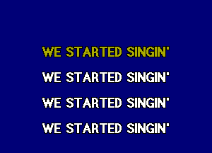 WE STARTED SINGIN'

WE STARTED SINGIN'
WE STARTED SINGIN'
WE STARTED SINGIN'
