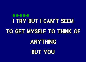 I TRY BUT I CAN'T SEEM

TO GET MYSELF T0 THINK OF
ANYTHING
BUT YOU