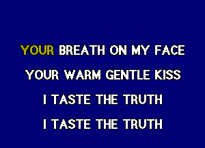 YOUR BREATH ON MY FACE
YOUR WARM GENTLE KISS
I TASTE THE TRUTH
I TASTE THE TRUTH