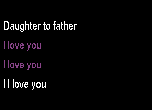 Daughter to father
I love you

I love you

I I love you