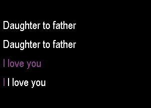 Daughter to father
Daughter to father

I love you

I I love you