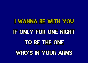 I WANNA BE WITH YOU

IF ONLY FOR ONE NIGHT
TO BE THE ONE
WHO'S IN YOUR ARMS
