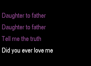 Daughter to father
Daughter to father
Tell me the truth

Did you ever love me