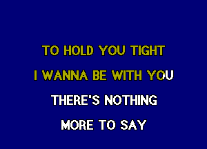 TO HOLD YOU TIGHT

I WANNA BE WITH YOU
THERE'S NOTHING
MORE TO SAY