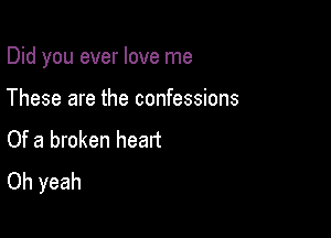 Did you ever love me

These are the confessions
Of a broken heatt
Oh yeah