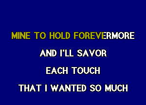 MINE TO HOLD FOREVERMORE

AND I'LL SAVOR
EACH TOUCH
THAT I WANTED SO MUCH
