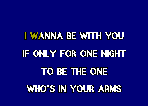 I WANNA BE WITH YOU

IF ONLY FOR ONE NIGHT
TO BE THE ONE
WHO'S IN YOUR ARMS