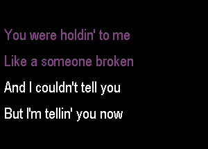 You were holdin' to me

Like a someone broken

And I couldn't tell you

But I'm tellin' you now